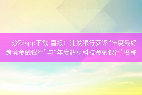 一分彩app下载 喜报！浦发银行获评“年度最好跨境金融银行”与“年度超卓科技金融银行”名称