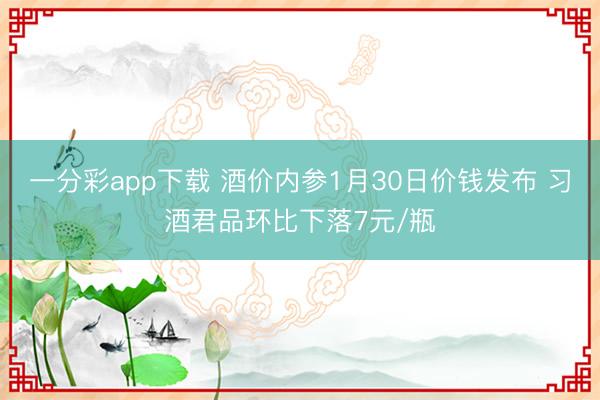 一分彩app下载 酒价内参1月30日价钱发布 习酒君品环比下落7元/瓶