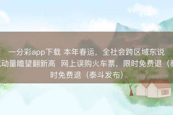 一分彩app下载 本年春运，全社会跨区域东说念主员流动量瞻望翻新高  网上误购火车票，限时免费退（泰斗发布）