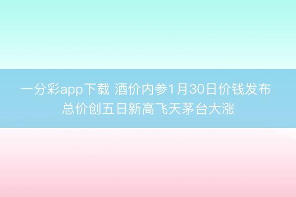 一分彩app下载 酒价内参1月30日价钱发布 总价创五日新高飞天茅台大涨