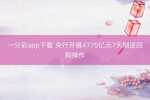一分彩app下载 央行开展4775亿元7天期逆回购操作