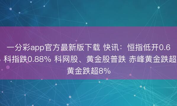 一分彩app官方最新版下载 快讯:恒指低开0.65% 科指跌0.88% 科网股、黄金股普跌 赤峰黄金跌超8%