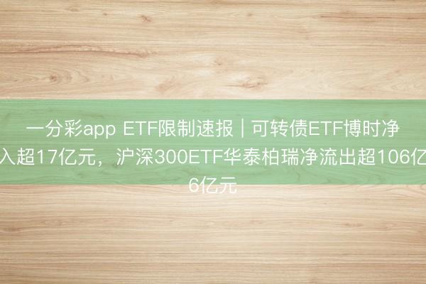 一分彩app ETF限制速报 | 可转债ETF博时净流入超17亿元，沪深300ETF华泰柏瑞净流出超106亿元