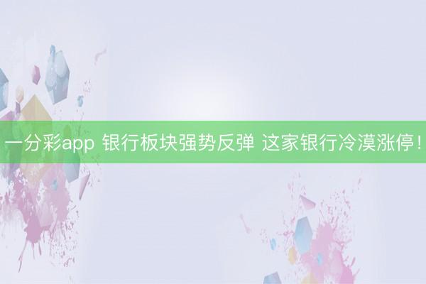 一分彩app 银行板块强势反弹 这家银行冷漠涨停!