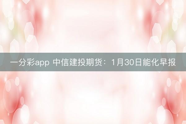 一分彩app 中信建投期货:1月30日能化早报