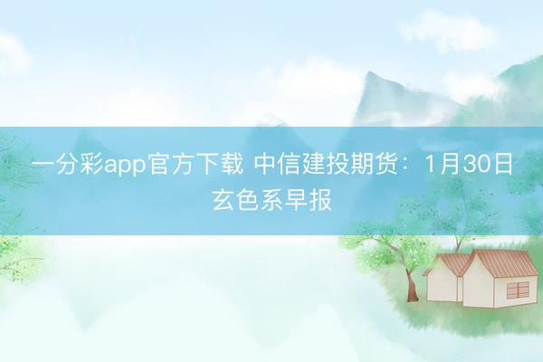 一分彩app官方下载 中信建投期货:1月30日玄色系早报