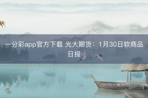 一分彩app官方下载 光大期货:1月30日软商品日报