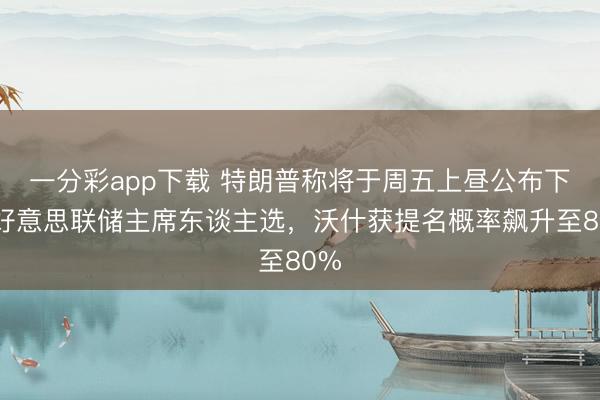 一分彩app下载 特朗普称将于周五上昼公布下任好意思联储主席东谈主选,沃什获提名概率飙升至80%