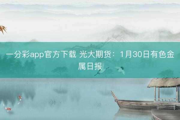 一分彩app官方下载 光大期货：1月30日有色金属日报