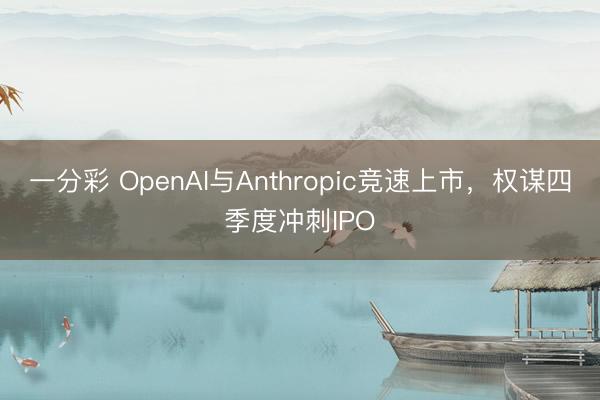 一分彩 OpenAI与Anthropic竞速上市,权谋四季度冲刺IPO