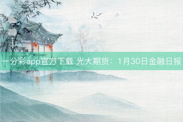 一分彩app官方下载 光大期货:1月30日金融日报