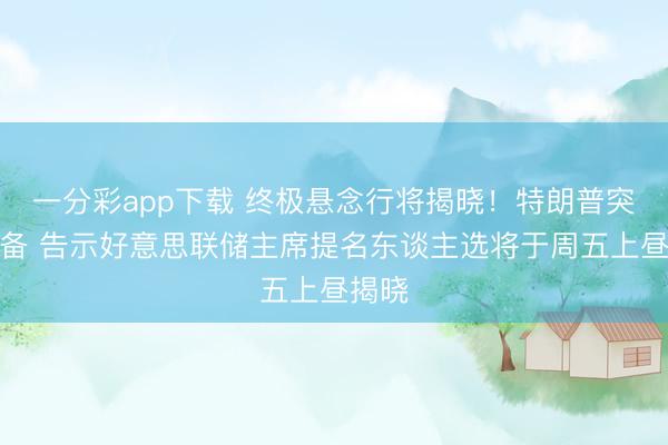 一分彩app下载 终极悬念行将揭晓！特朗普突改筹备 告示好意思联储主席提名东谈主选将于周五上昼揭晓