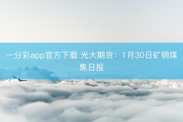 一分彩app官方下载 光大期货：1月30日矿钢煤焦日报