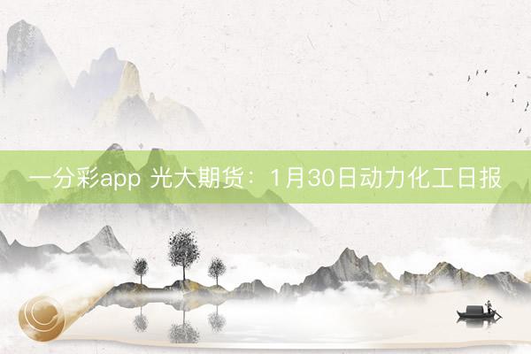 一分彩app 光大期货：1月30日动力化工日报