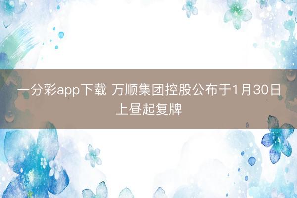 一分彩app下载 万顺集团控股公布于1月30日上昼起复牌
