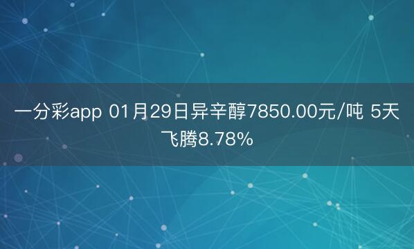 一分彩app 01月29日异辛醇7850.00元/吨 5天飞腾8.78%