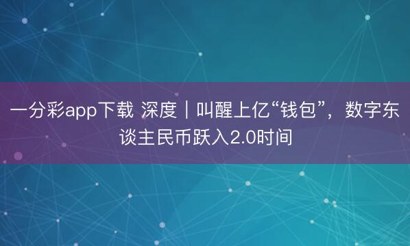 一分彩app下载 深度｜叫醒上亿“钱包”，数字东谈主民币跃入2.0时间