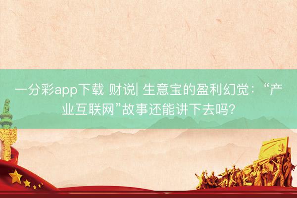 一分彩app下载 财说| 生意宝的盈利幻觉：“产业互联网”故事还能讲下去吗？