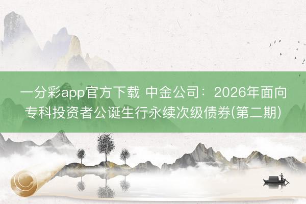 一分彩app官方下载 中金公司：2026年面向专科投资者公诞生行永续次级债券(第二期)