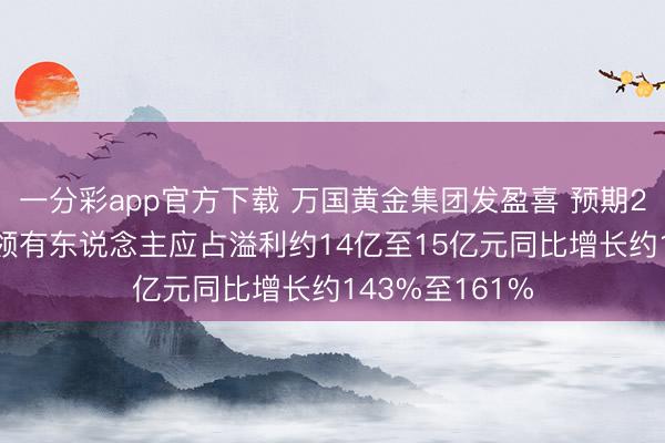 一分彩app官方下载 万国黄金集团发盈喜 预期2025年度公司领有东说念主应占溢利约14亿至15亿元同比增长约143%至161%