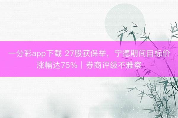 一分彩app下载 27股获保举，宁德期间目标价涨幅达75%丨券商评级不雅察