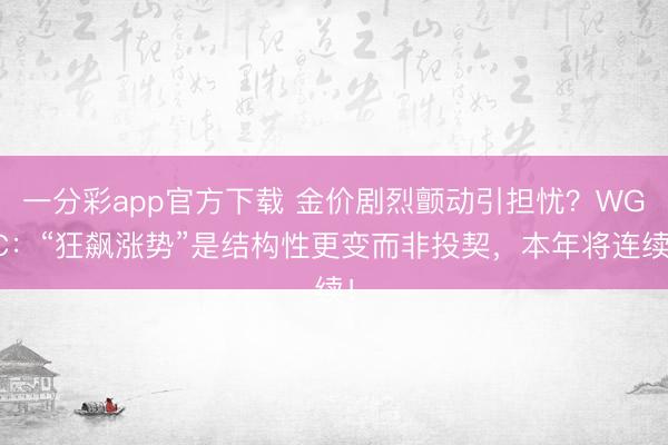 一分彩app官方下载 金价剧烈颤动引担忧？WGC：“狂飙涨势”是结构性更变而非投契，本年将连续！