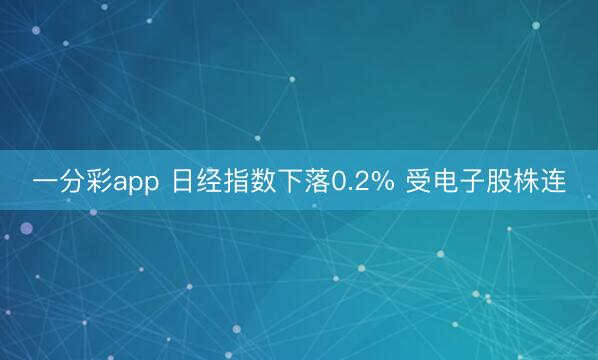 一分彩app 日经指数下落0.2% 受电子股株连