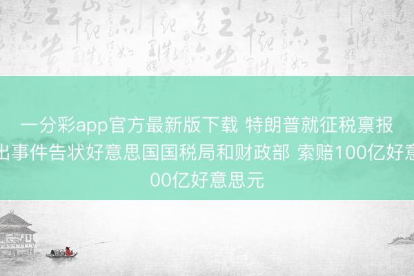 一分彩app官方最新版下载 特朗普就征税禀报表露出事件告状好意思国国税局和财政部 索赔100亿好意思元