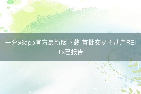 一分彩app官方最新版下载 首批交易不动产REITs已报告