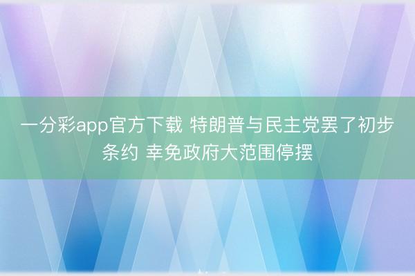 一分彩app官方下载 特朗普与民主党罢了初步条约 幸免政府大范围停摆