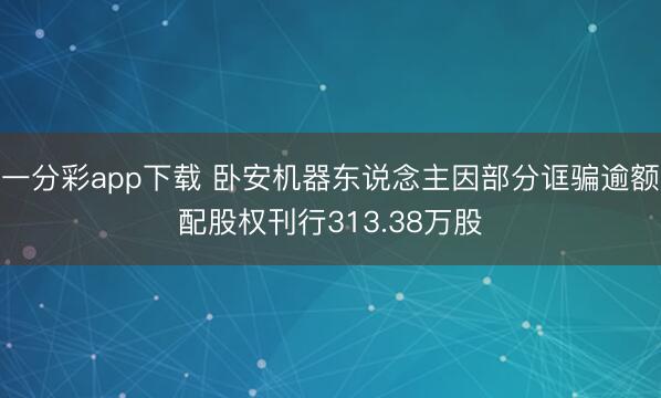 一分彩app下载 卧安机器东说念主因部分诓骗逾额配股权刊行313.38万股