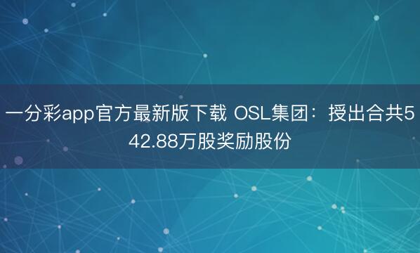 一分彩app官方最新版下载 OSL集团:授出合共542.88万股奖励股份