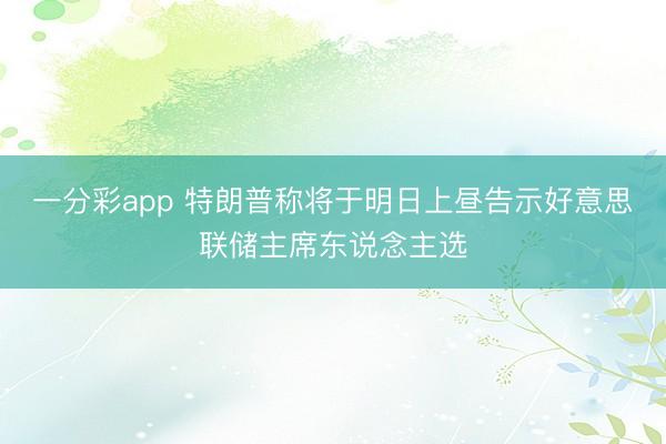 一分彩app 特朗普称将于明日上昼告示好意思联储主席东说念主选