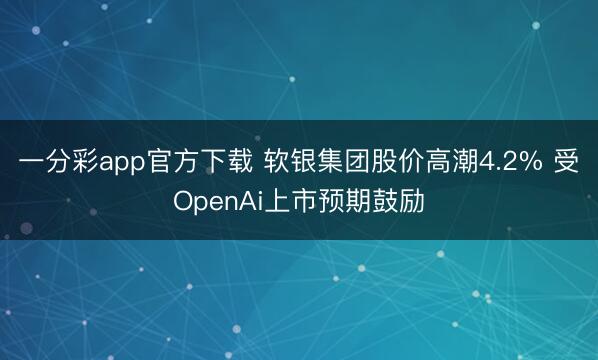 一分彩app官方下载 软银集团股价高潮4.2% 受OpenAi上市预期鼓励