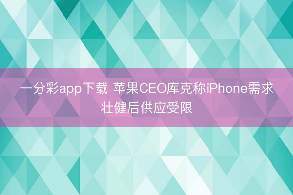 一分彩app下载 苹果CEO库克称iPhone需求壮健后供应受限