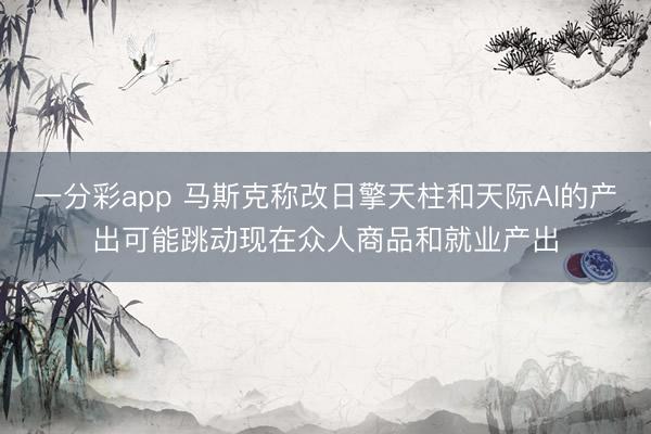 一分彩app 马斯克称改日擎天柱和天际AI的产出可能跳动现在众人商品和就业产出