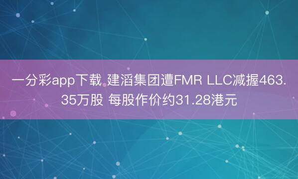 一分彩app下载 建滔集团遭FMR LLC减握463.35万股 每股作价约31.28港元