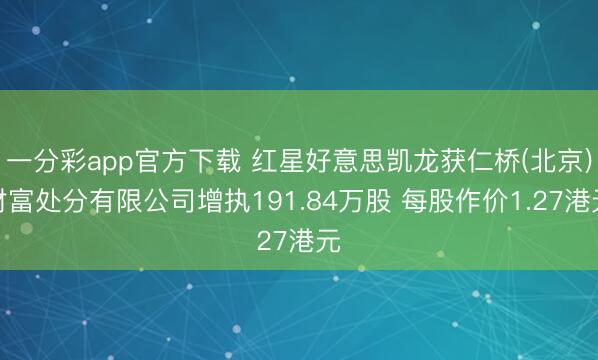 一分彩app官方下载 红星好意思凯龙获仁桥(北京)财富处分有限公司增执191.84万股 每股作价1.27港元