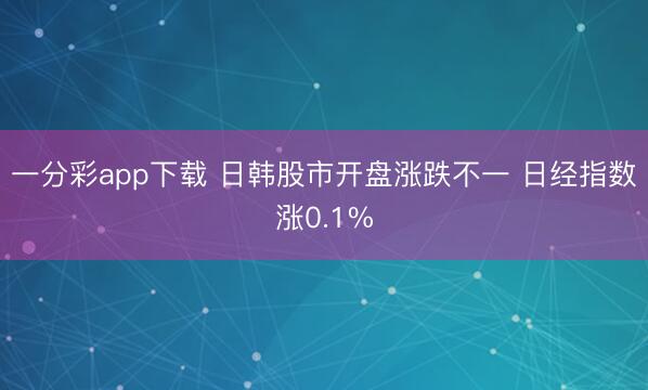 一分彩app下载 日韩股市开盘涨跌不一 日经指数涨0.1%