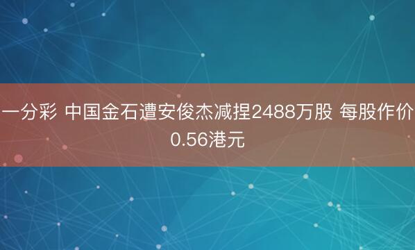 一分彩 中国金石遭安俊杰减捏2488万股 每股作价0.56港元