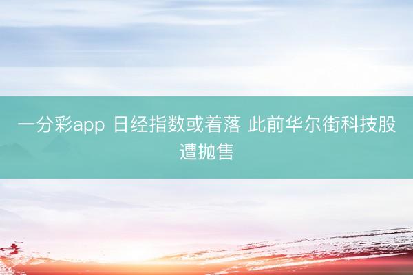 一分彩app 日经指数或着落 此前华尔街科技股遭抛售