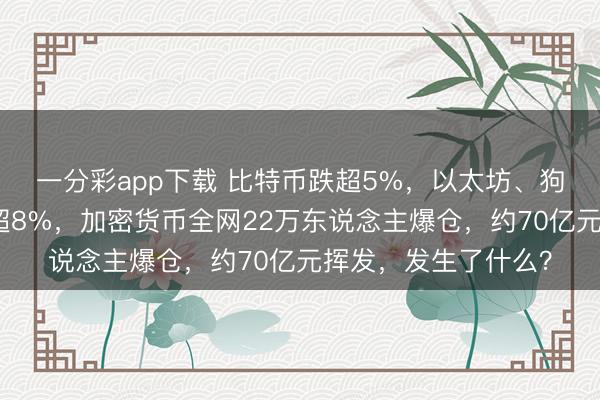 一分彩app下载 比特币跌超5%，以太坊、狗狗币盘中一度重挫超8%，加密货币全网22万东说念主爆仓，约70亿元挥发，发生了什么？