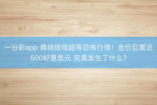 一分彩app 商场惊现超等恐怖行情!金价巨震近500好意思元 究竟发生了什么?