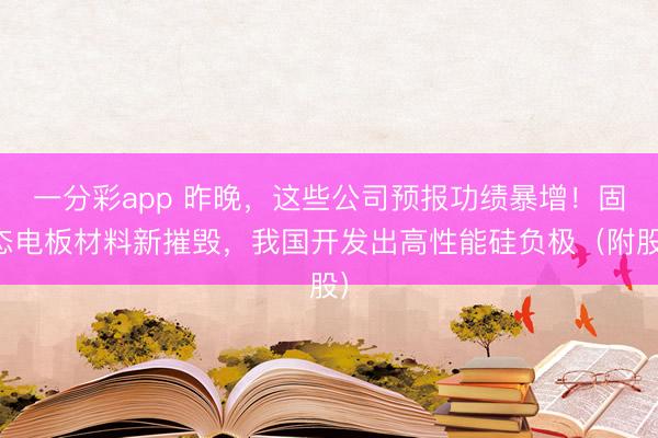 一分彩app 昨晚,这些公司预报功绩暴增!固态电板材料新摧毁,我国开发出高性能硅负极(附股)