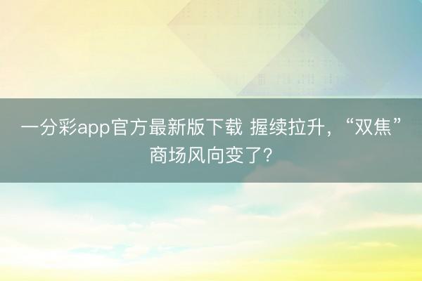 一分彩app官方最新版下载 握续拉升，“双焦”商场风向变了？