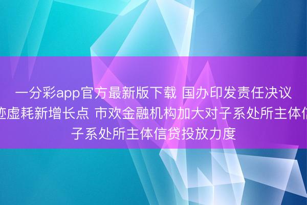 一分彩app官方最新版下载 国办印发责任决议加速培植奇迹虚耗新增长点 市欢金融机构加大对子系处所主体信贷投放力度