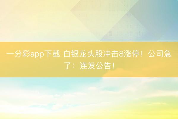 一分彩app下载 白银龙头股冲击8涨停！公司急了：连发公告！