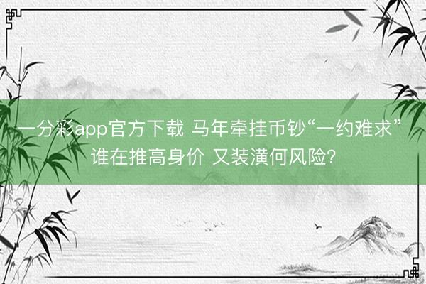 一分彩app官方下载 马年牵挂币钞“一约难求” 谁在推高身价 又装潢何风险?