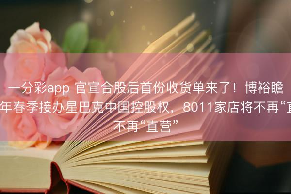 一分彩app 官宣合股后首份收货单来了!博裕瞻望本年春季接办星巴克中国控股权,8011家店将不再“直营”