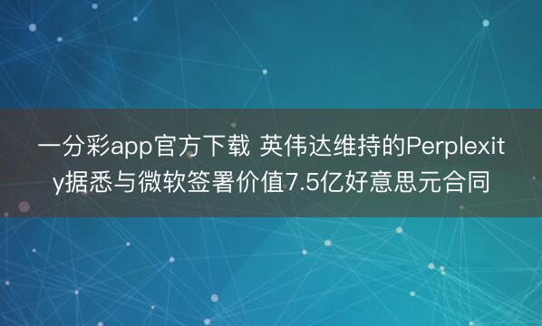 一分彩app官方下载 英伟达维持的Perplexity据悉与微软签署价值7.5亿好意思元合同